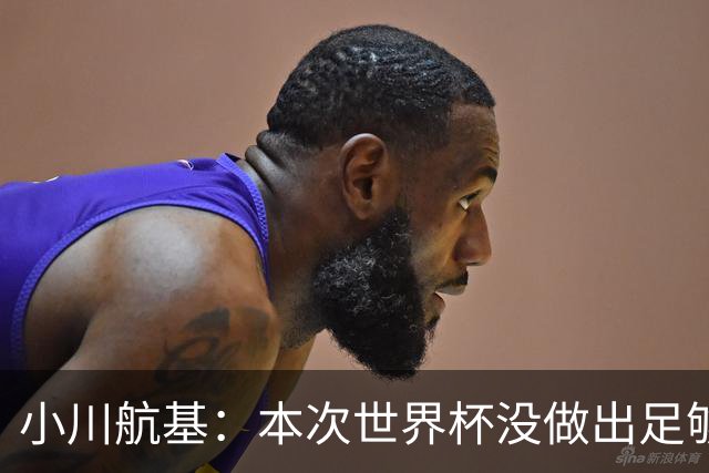小川航基：本次世界杯没做出足够贡献心有不甘 要努力成为王牌